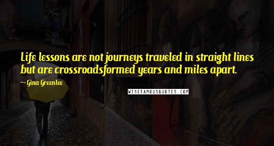 Gina Greenlee Quotes: Life lessons are not journeys traveled in straight lines but are crossroadsformed years and miles apart.