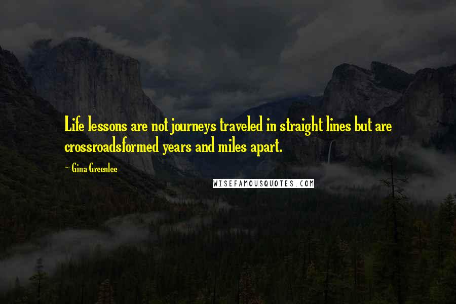 Gina Greenlee Quotes: Life lessons are not journeys traveled in straight lines but are crossroadsformed years and miles apart.
