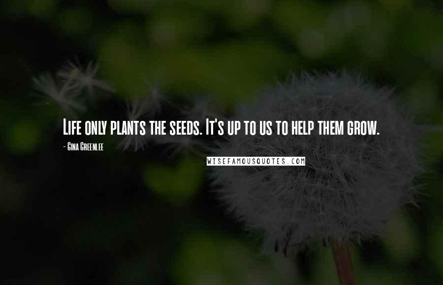 Gina Greenlee Quotes: Life only plants the seeds. It's up to us to help them grow.