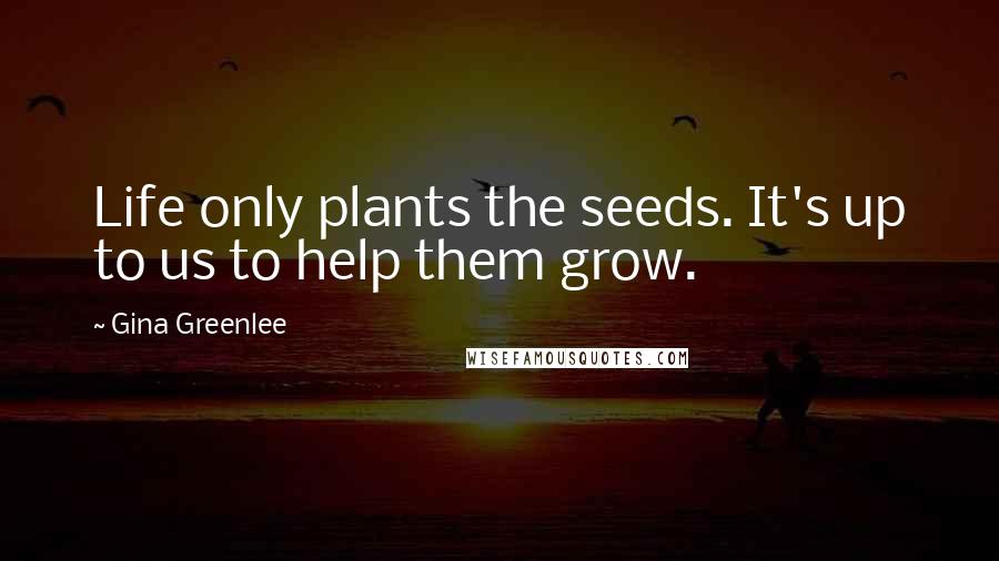 Gina Greenlee Quotes: Life only plants the seeds. It's up to us to help them grow.