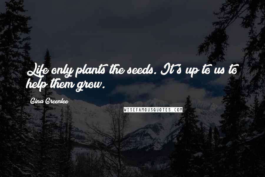 Gina Greenlee Quotes: Life only plants the seeds. It's up to us to help them grow.