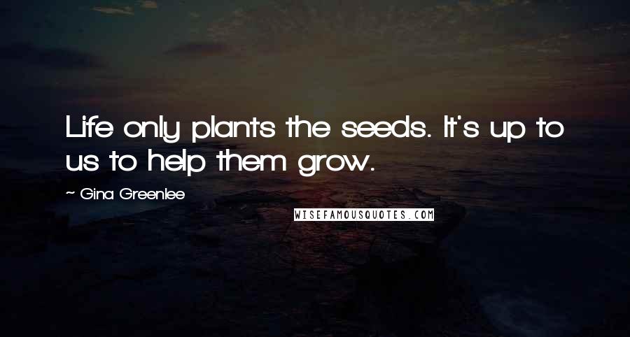 Gina Greenlee Quotes: Life only plants the seeds. It's up to us to help them grow.