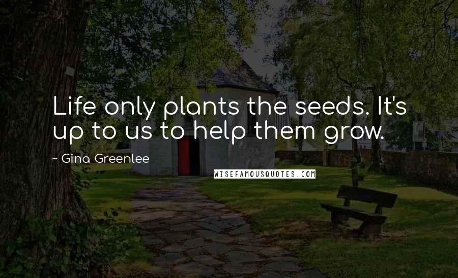 Gina Greenlee Quotes: Life only plants the seeds. It's up to us to help them grow.