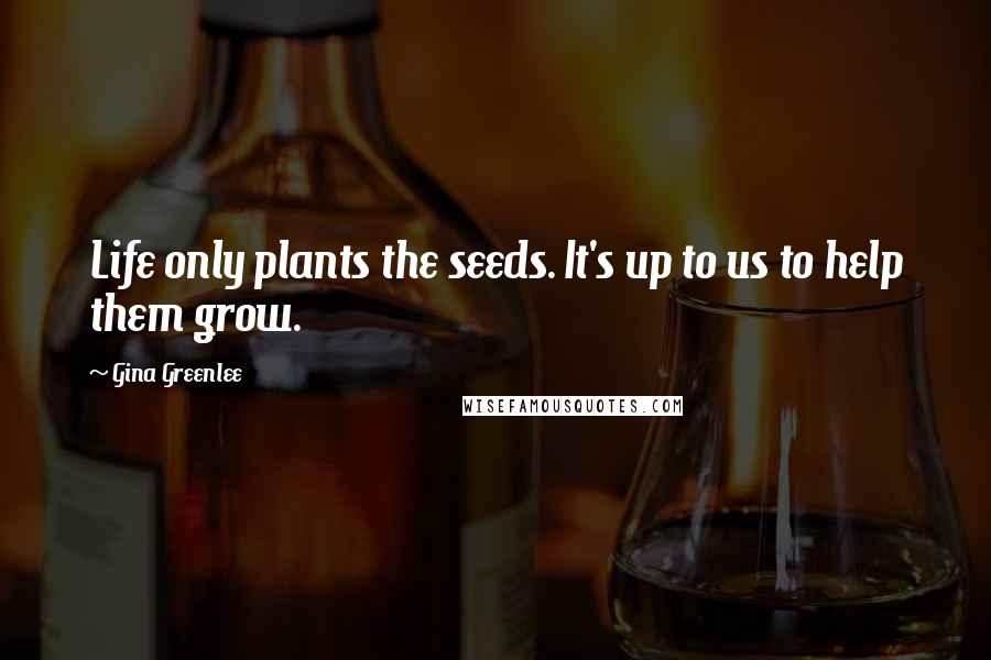 Gina Greenlee Quotes: Life only plants the seeds. It's up to us to help them grow.