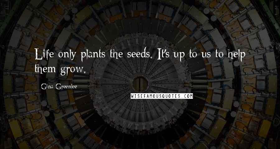 Gina Greenlee Quotes: Life only plants the seeds. It's up to us to help them grow.