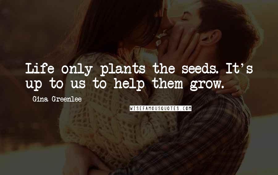 Gina Greenlee Quotes: Life only plants the seeds. It's up to us to help them grow.