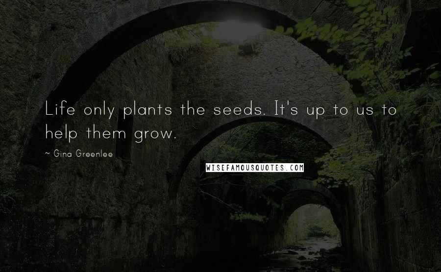 Gina Greenlee Quotes: Life only plants the seeds. It's up to us to help them grow.