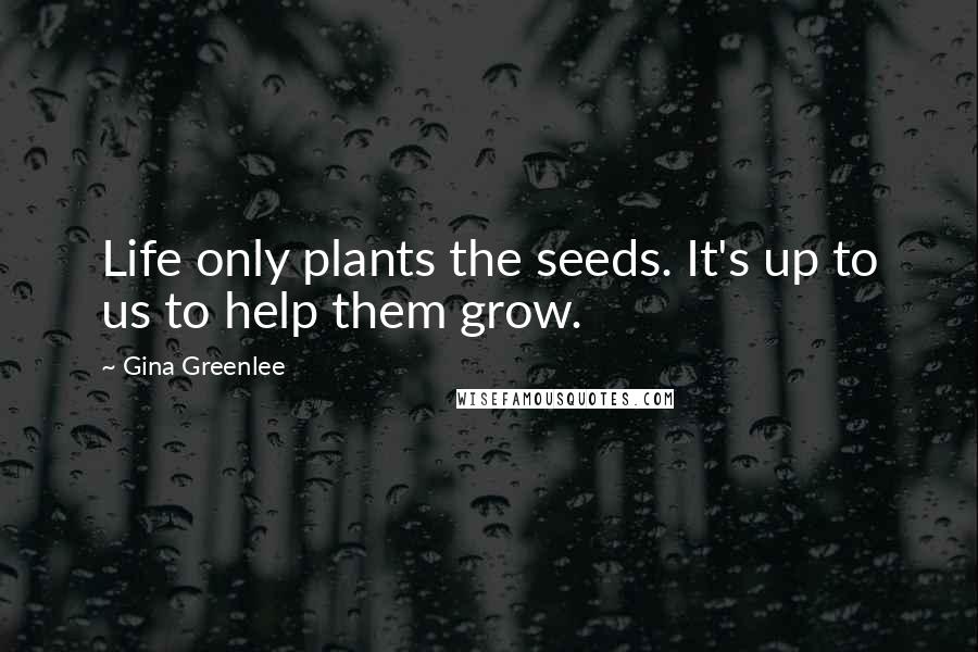 Gina Greenlee Quotes: Life only plants the seeds. It's up to us to help them grow.