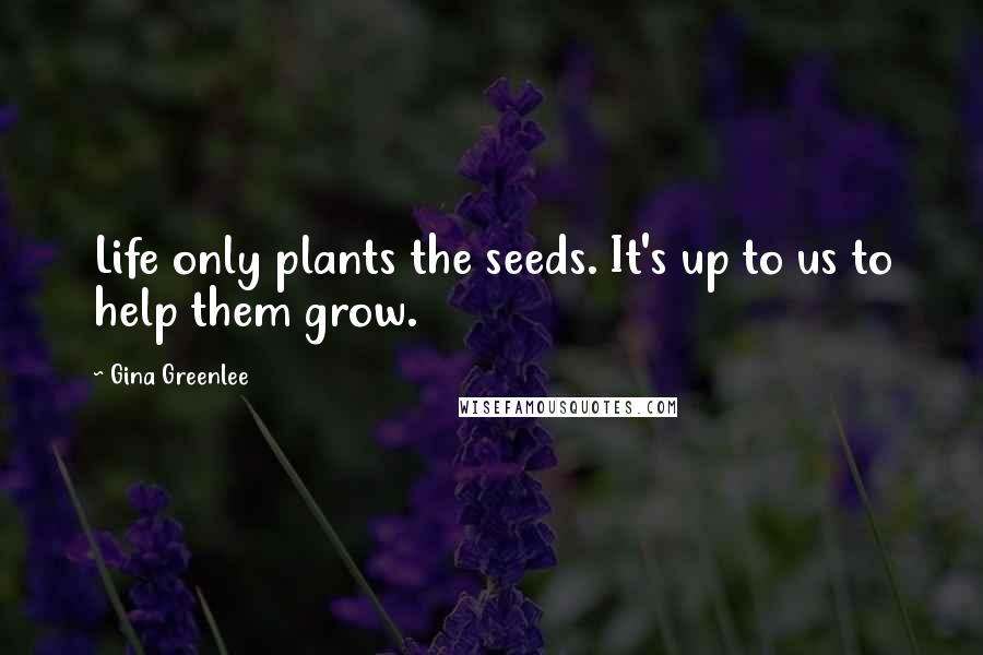 Gina Greenlee Quotes: Life only plants the seeds. It's up to us to help them grow.