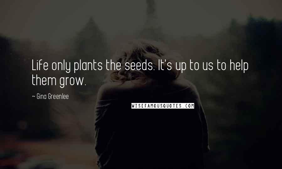 Gina Greenlee Quotes: Life only plants the seeds. It's up to us to help them grow.