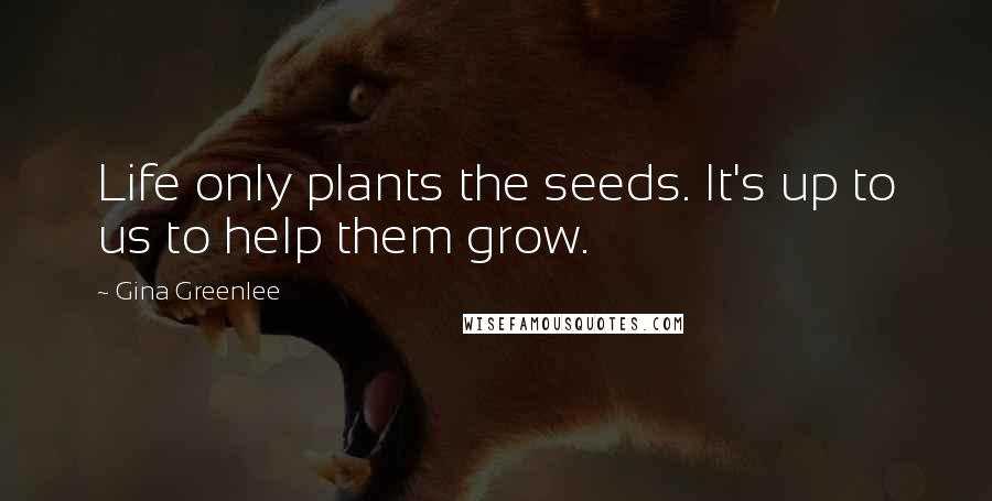Gina Greenlee Quotes: Life only plants the seeds. It's up to us to help them grow.