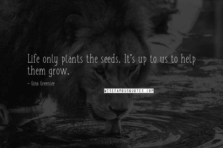Gina Greenlee Quotes: Life only plants the seeds. It's up to us to help them grow.