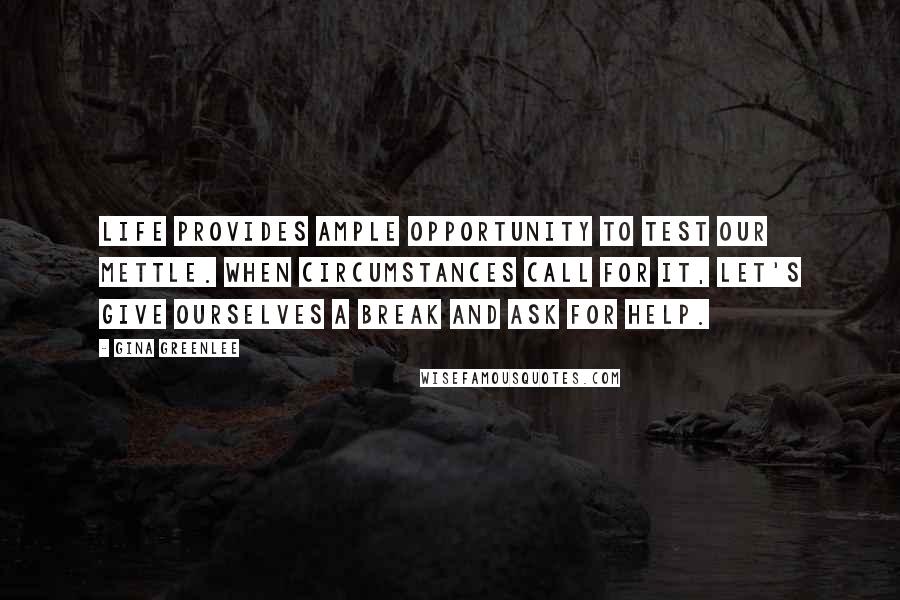 Gina Greenlee Quotes: Life provides ample opportunity to test our mettle. When circumstances call for it, let's give ourselves a break and ask for help.