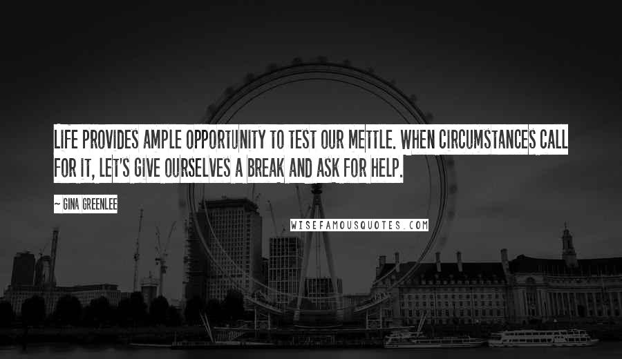Gina Greenlee Quotes: Life provides ample opportunity to test our mettle. When circumstances call for it, let's give ourselves a break and ask for help.
