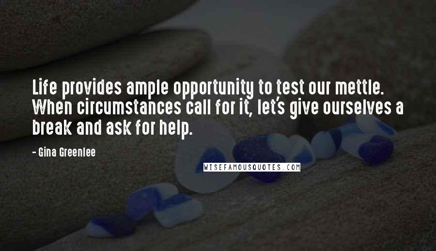 Gina Greenlee Quotes: Life provides ample opportunity to test our mettle. When circumstances call for it, let's give ourselves a break and ask for help.