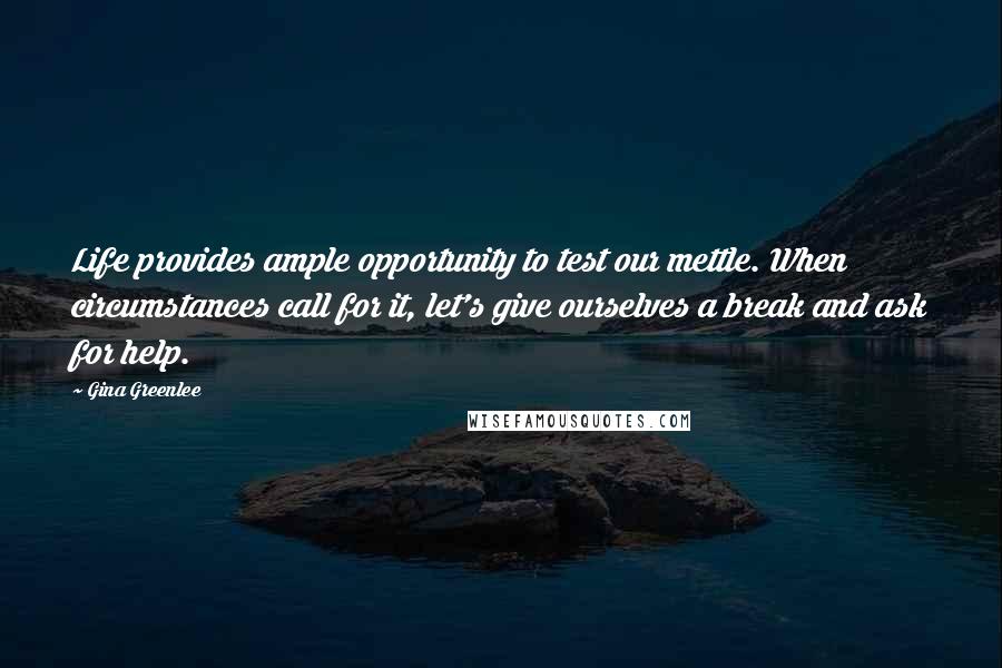 Gina Greenlee Quotes: Life provides ample opportunity to test our mettle. When circumstances call for it, let's give ourselves a break and ask for help.