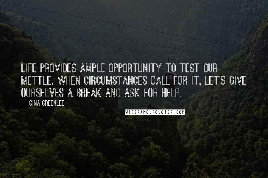 Gina Greenlee Quotes: Life provides ample opportunity to test our mettle. When circumstances call for it, let's give ourselves a break and ask for help.