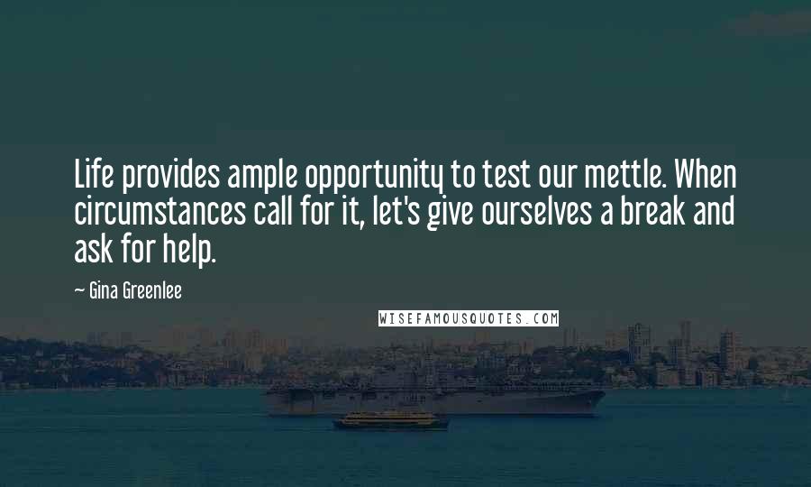 Gina Greenlee Quotes: Life provides ample opportunity to test our mettle. When circumstances call for it, let's give ourselves a break and ask for help.