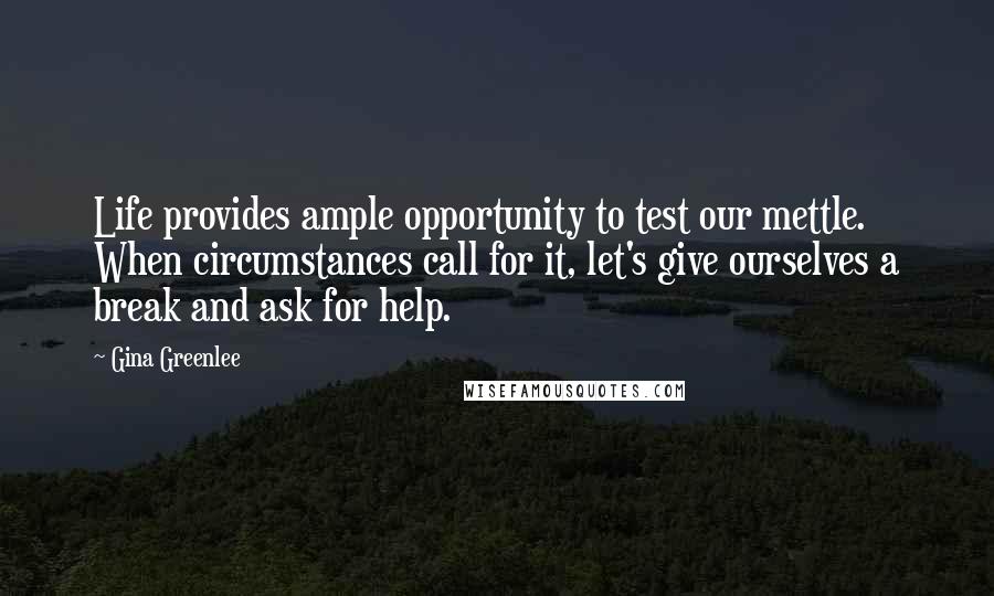 Gina Greenlee Quotes: Life provides ample opportunity to test our mettle. When circumstances call for it, let's give ourselves a break and ask for help.