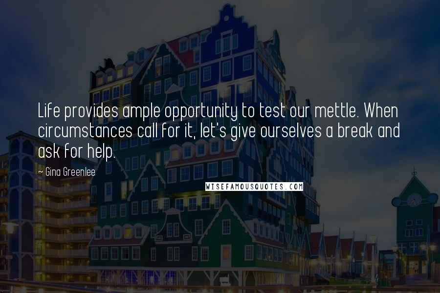 Gina Greenlee Quotes: Life provides ample opportunity to test our mettle. When circumstances call for it, let's give ourselves a break and ask for help.