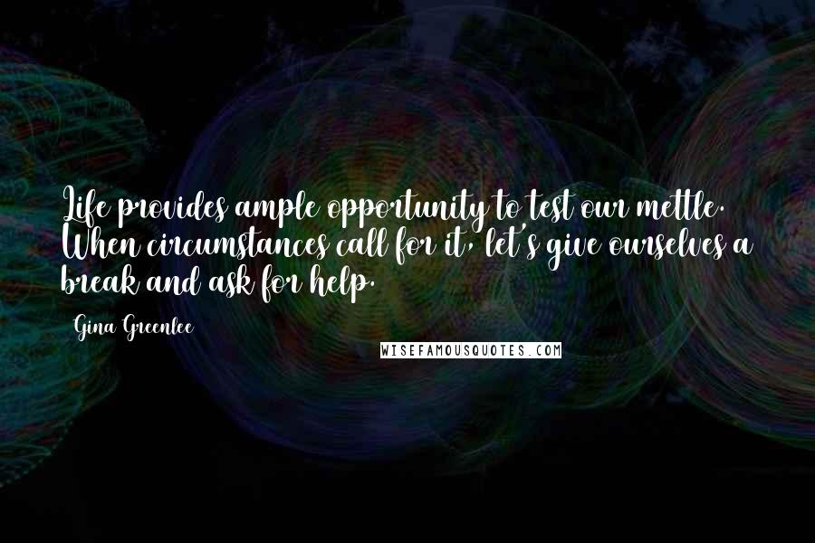 Gina Greenlee Quotes: Life provides ample opportunity to test our mettle. When circumstances call for it, let's give ourselves a break and ask for help.
