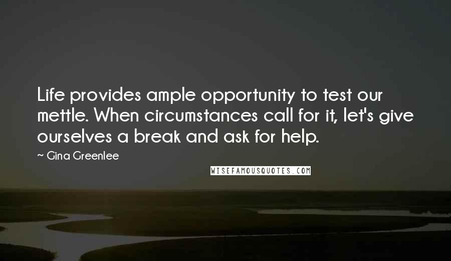 Gina Greenlee Quotes: Life provides ample opportunity to test our mettle. When circumstances call for it, let's give ourselves a break and ask for help.