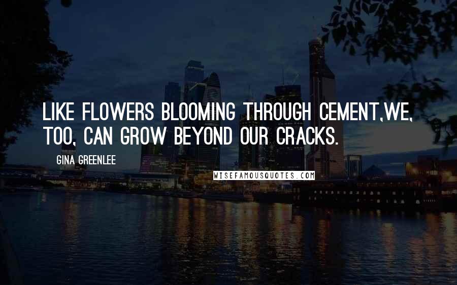 Gina Greenlee Quotes: Like flowers blooming through cement,we, too, can grow beyond our cracks.