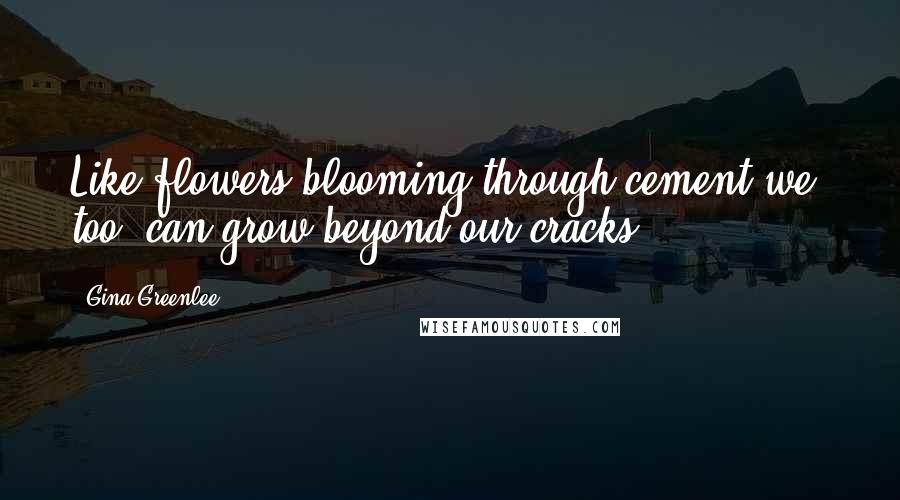 Gina Greenlee Quotes: Like flowers blooming through cement,we, too, can grow beyond our cracks.