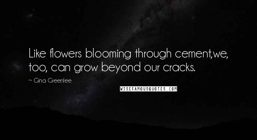 Gina Greenlee Quotes: Like flowers blooming through cement,we, too, can grow beyond our cracks.