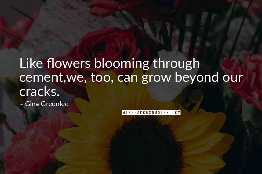 Gina Greenlee Quotes: Like flowers blooming through cement,we, too, can grow beyond our cracks.