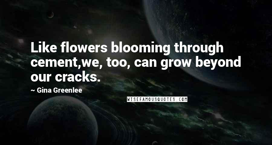 Gina Greenlee Quotes: Like flowers blooming through cement,we, too, can grow beyond our cracks.