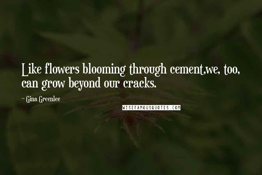 Gina Greenlee Quotes: Like flowers blooming through cement,we, too, can grow beyond our cracks.