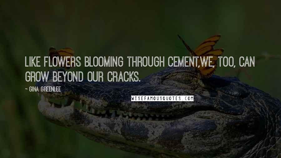Gina Greenlee Quotes: Like flowers blooming through cement,we, too, can grow beyond our cracks.