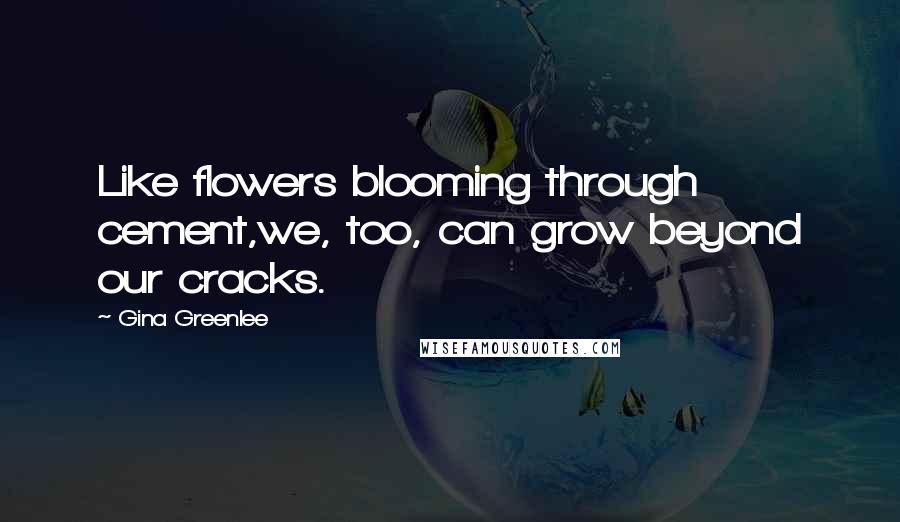 Gina Greenlee Quotes: Like flowers blooming through cement,we, too, can grow beyond our cracks.