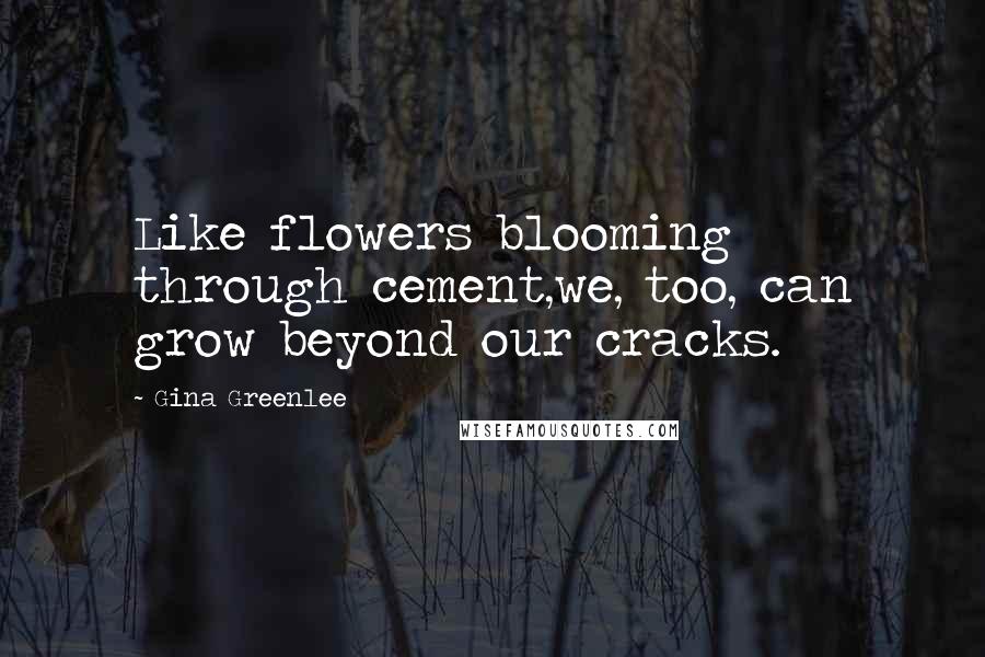 Gina Greenlee Quotes: Like flowers blooming through cement,we, too, can grow beyond our cracks.