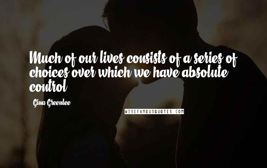 Gina Greenlee Quotes: Much of our lives consists of a series of choices over which we have absolute control.