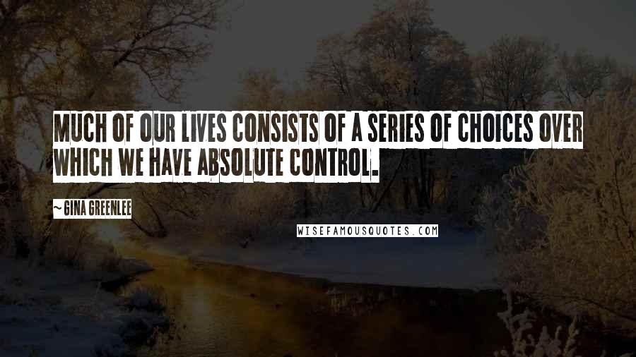 Gina Greenlee Quotes: Much of our lives consists of a series of choices over which we have absolute control.