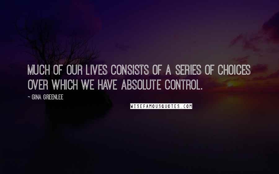 Gina Greenlee Quotes: Much of our lives consists of a series of choices over which we have absolute control.