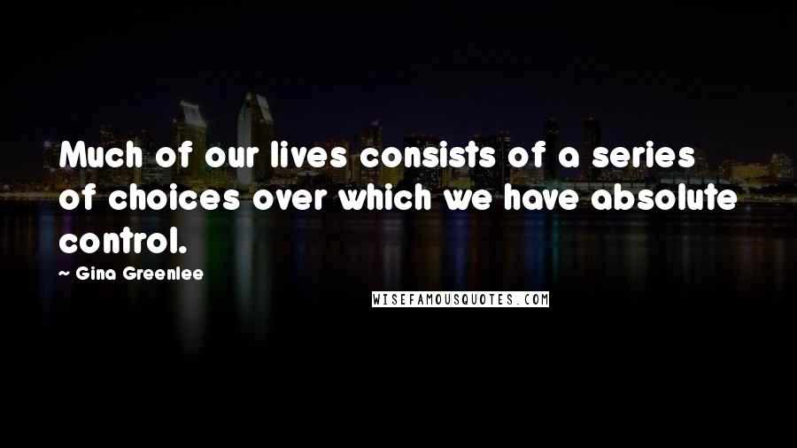 Gina Greenlee Quotes: Much of our lives consists of a series of choices over which we have absolute control.