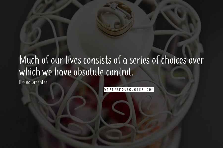 Gina Greenlee Quotes: Much of our lives consists of a series of choices over which we have absolute control.