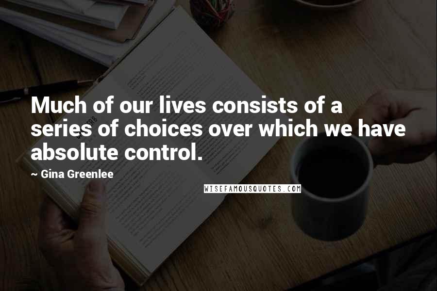 Gina Greenlee Quotes: Much of our lives consists of a series of choices over which we have absolute control.