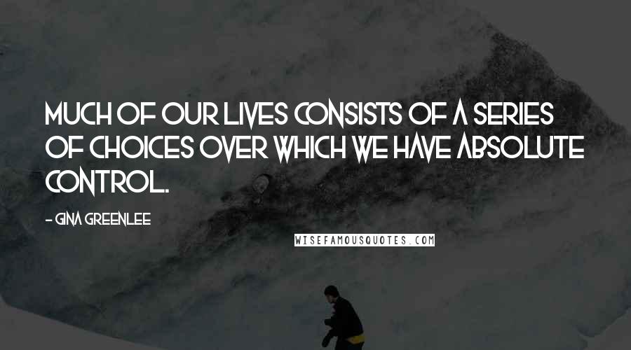 Gina Greenlee Quotes: Much of our lives consists of a series of choices over which we have absolute control.