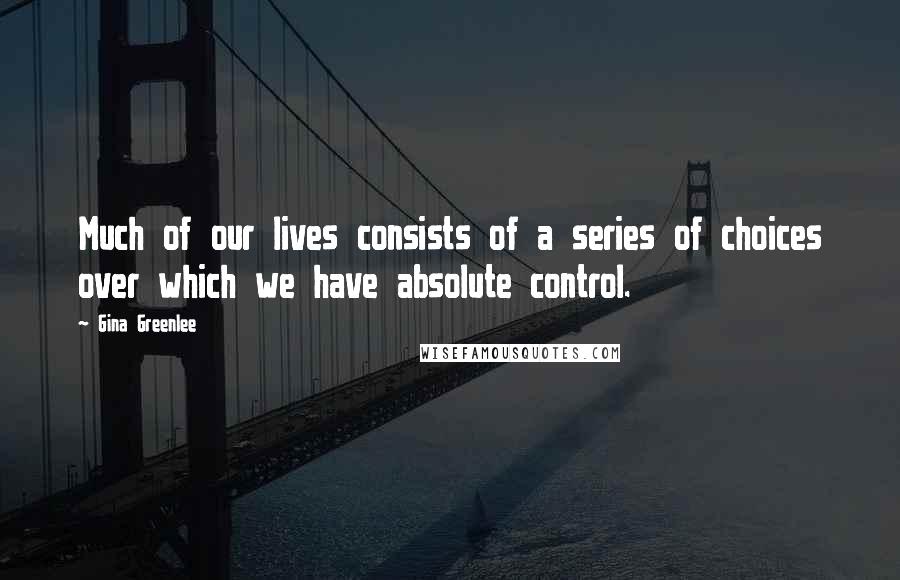 Gina Greenlee Quotes: Much of our lives consists of a series of choices over which we have absolute control.