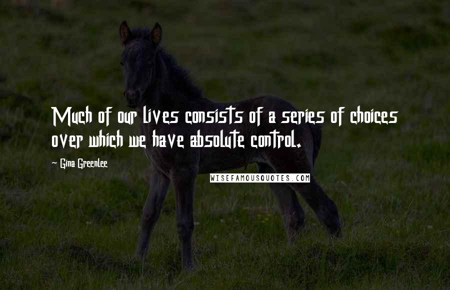 Gina Greenlee Quotes: Much of our lives consists of a series of choices over which we have absolute control.