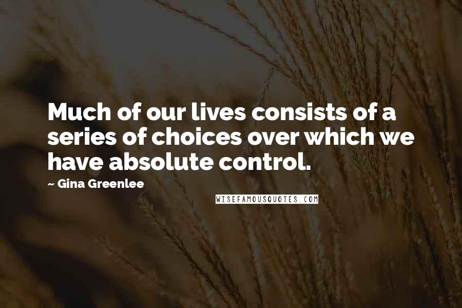 Gina Greenlee Quotes: Much of our lives consists of a series of choices over which we have absolute control.