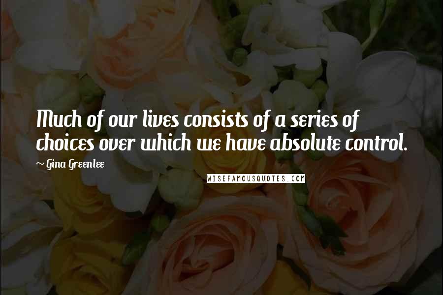 Gina Greenlee Quotes: Much of our lives consists of a series of choices over which we have absolute control.