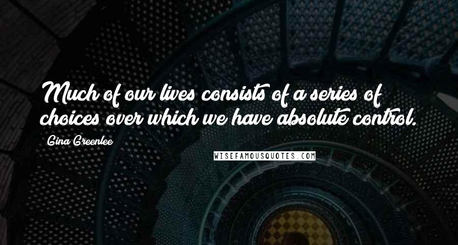 Gina Greenlee Quotes: Much of our lives consists of a series of choices over which we have absolute control.