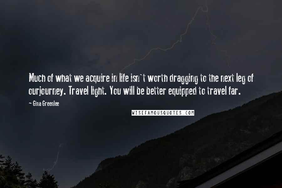 Gina Greenlee Quotes: Much of what we acquire in life isn't worth dragging to the next leg of ourjourney. Travel light. You will be better equipped to travel far.