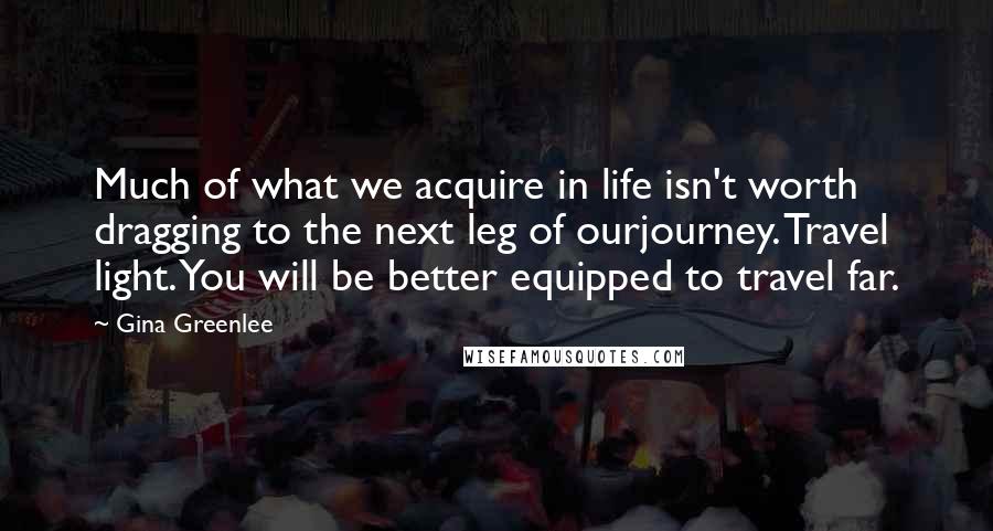 Gina Greenlee Quotes: Much of what we acquire in life isn't worth dragging to the next leg of ourjourney. Travel light. You will be better equipped to travel far.