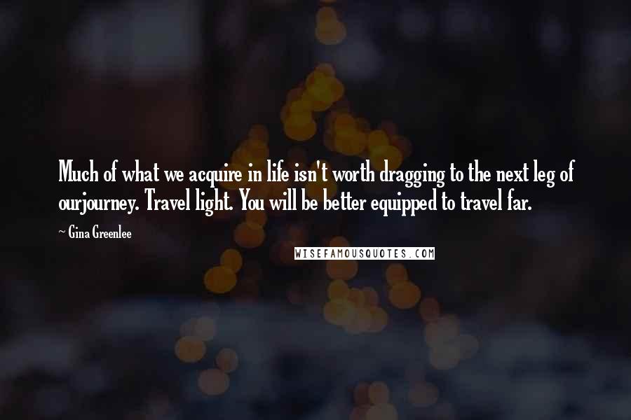 Gina Greenlee Quotes: Much of what we acquire in life isn't worth dragging to the next leg of ourjourney. Travel light. You will be better equipped to travel far.